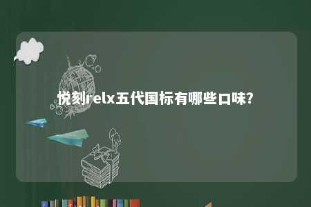 悦刻relx五代国标有哪些口味？ 